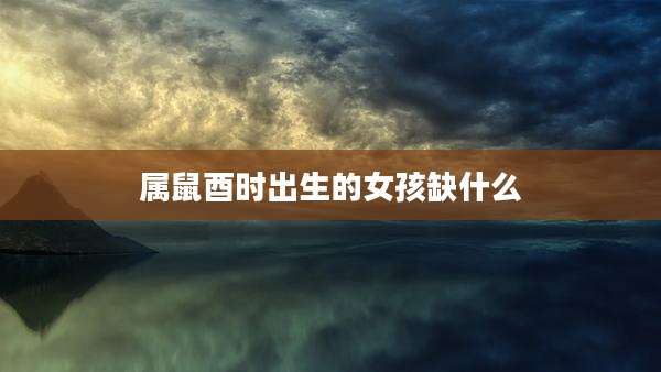 属鼠酉时出生的女孩缺什么