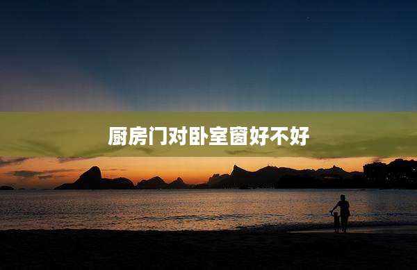 厨房门对卧室窗好不好