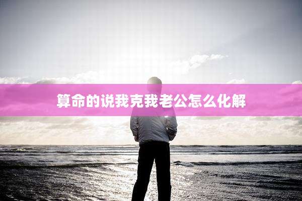 算命的说我克我老公怎么化解