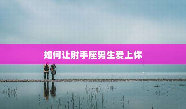 如何让射手座男生爱上你