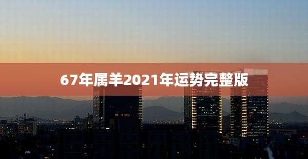 67年属羊2021年运势完整版