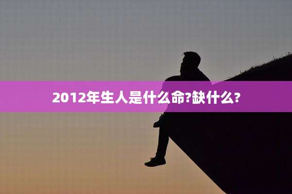 2012年生人是什么命?缺什么?