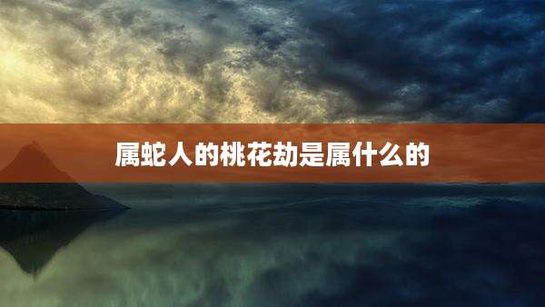 属蛇人的桃花劫是属什么的