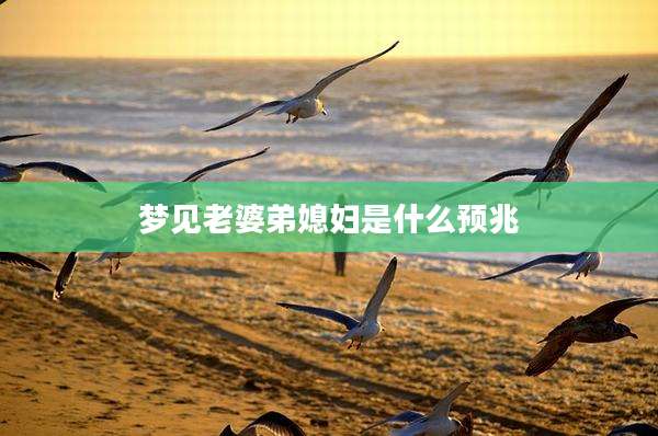 梦见老婆弟媳妇是什么预兆