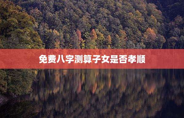 免费八字测算子女是否孝顺