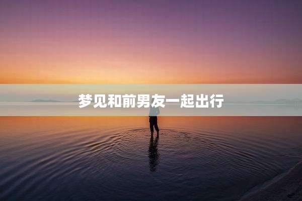 梦见和前男友一起出行