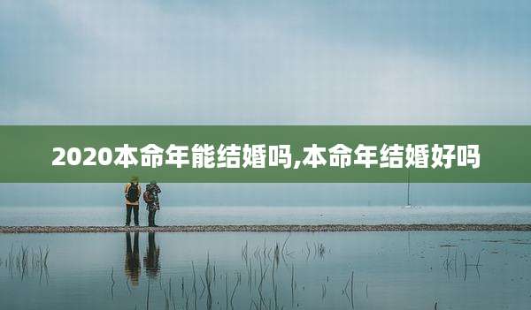 2020本命年能结婚吗,本命年结婚好吗