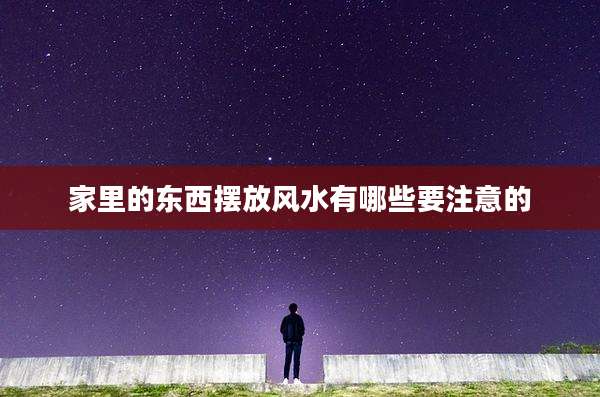 家里的东西摆放风水有哪些要注意的