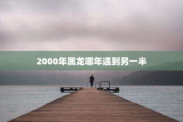 2000年属龙哪年遇到另一半