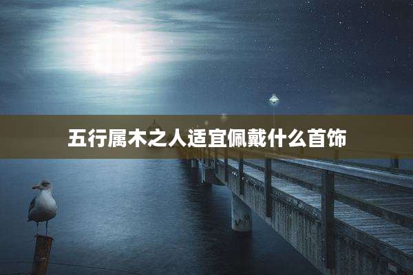 五行属木之人适宜佩戴什么首饰
