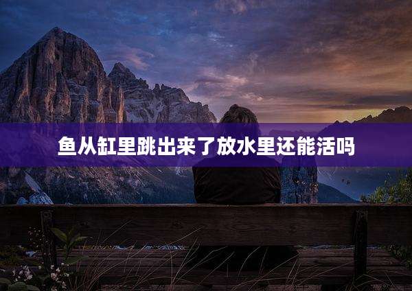 鱼从缸里跳出来了放水里还能活吗