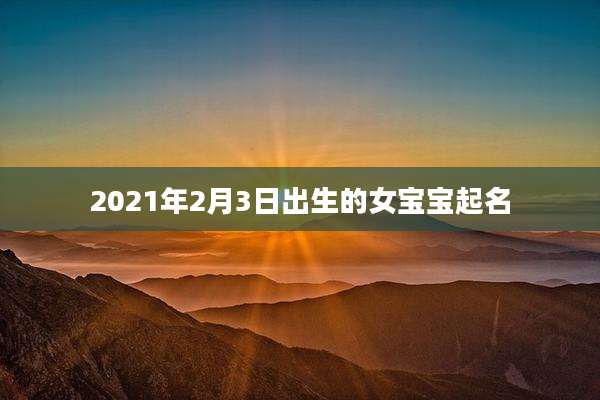 2021年2月3日出生的女宝宝起名