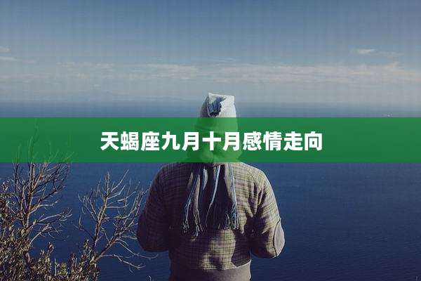 天蝎座九月十月感情走向