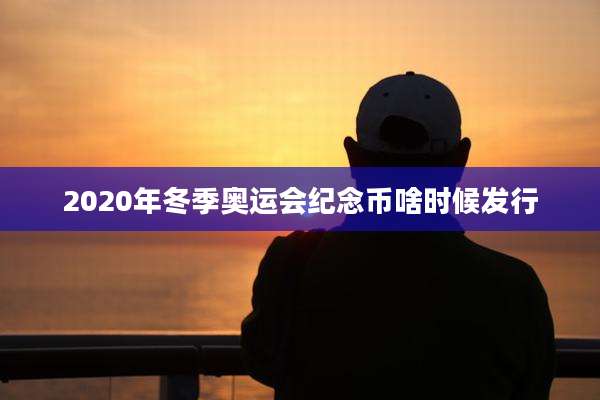 2020年冬季奥运会纪念币啥时候发行