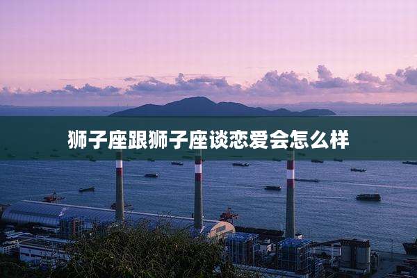 狮子座跟狮子座谈恋爱会怎么样
