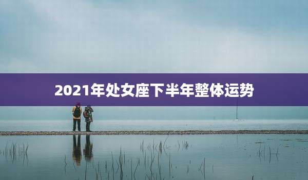 2021年处女座下半年整体运势