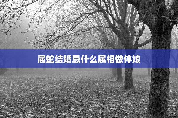 属蛇结婚忌什么属相做伴娘