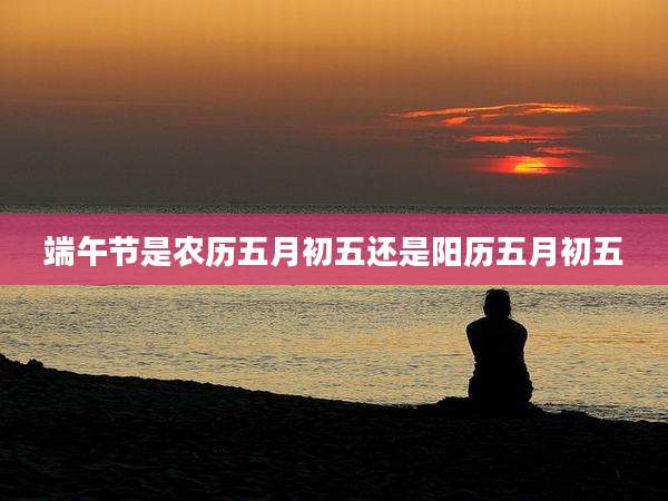 端午节是农历五月初五还是阳历五月初五