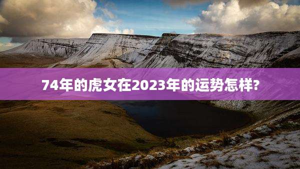 74年的虎女在2023年的运势怎样?