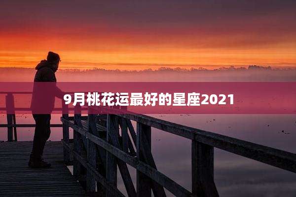 9月桃花运最好的星座2021