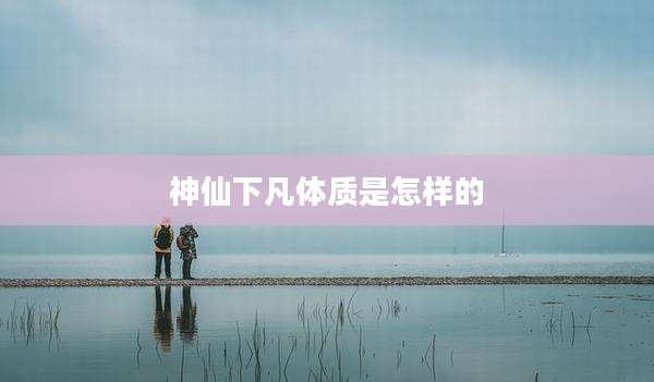 神仙下凡体质是怎样的