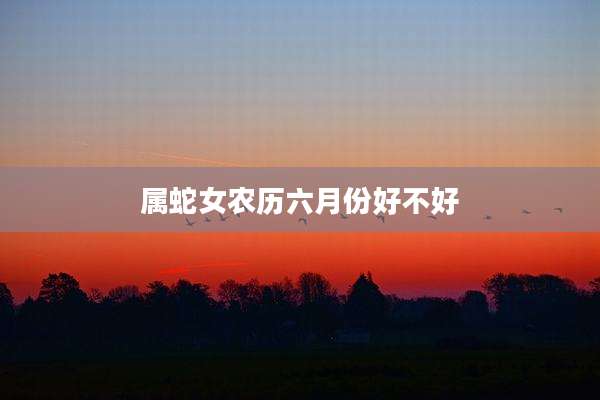 属蛇女农历六月份好不好