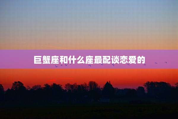 巨蟹座和什么座最配谈恋爱的