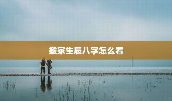 搬家生辰八字怎么看