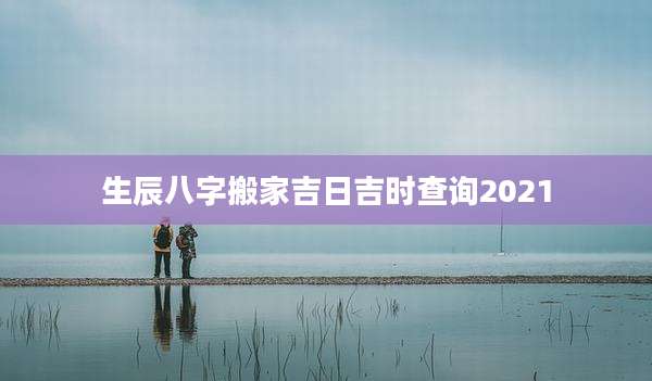 生辰八字搬家吉日吉时查询2021
