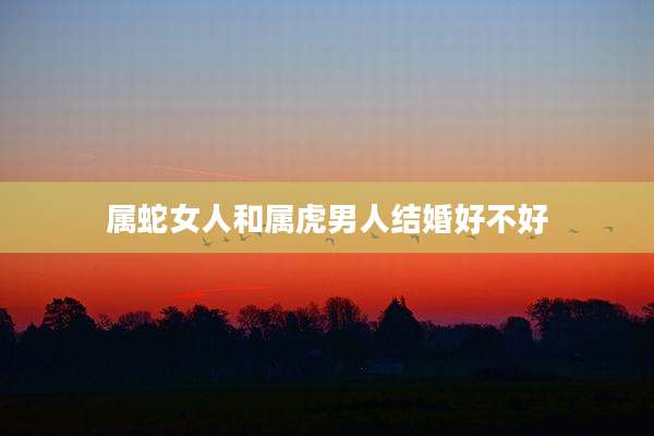 属蛇女人和属虎男人结婚好不好