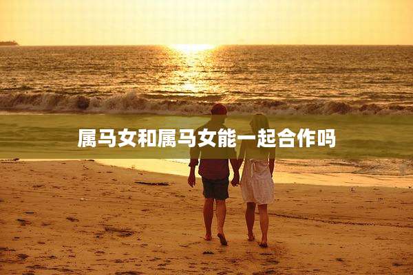 属马女和属马女能一起合作吗