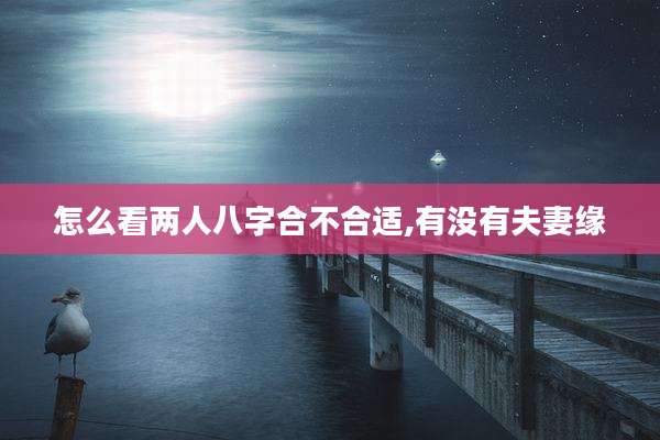 怎么看两人八字合不合适,有没有夫妻缘