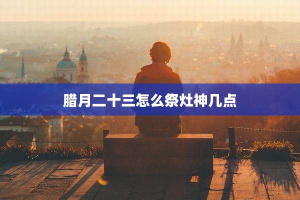 腊月二十三怎么祭灶神几点