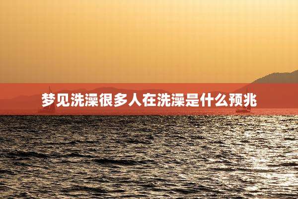 梦见洗澡很多人在洗澡是什么预兆