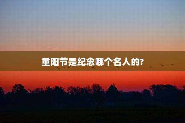 重阳节是纪念哪个名人的?