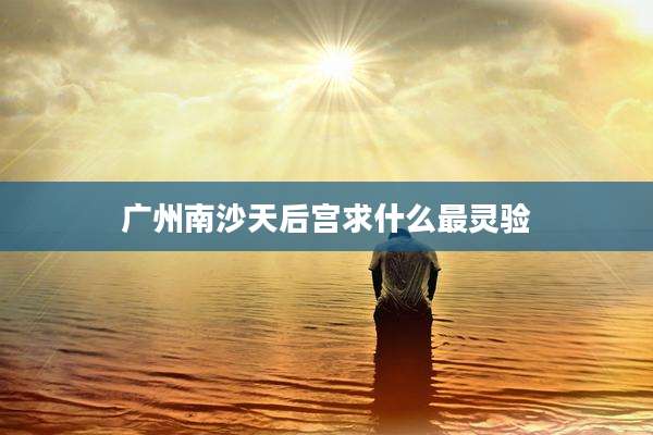 广州南沙天后宫求什么最灵验