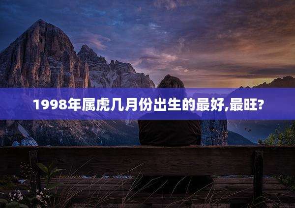 1998年属虎几月份出生的最好,最旺?