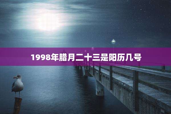 1998年腊月二十三是阳历几号