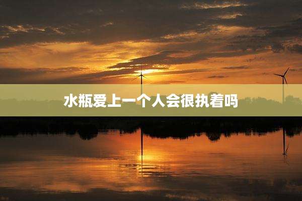水瓶爱上一个人会很执着吗