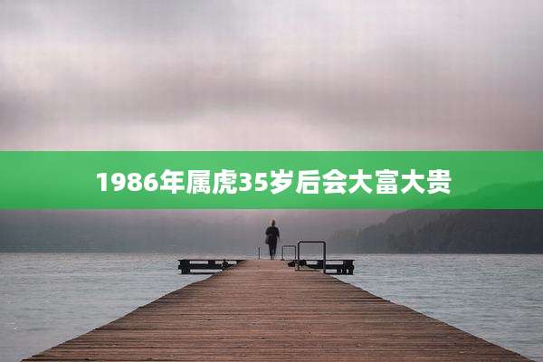 1986年属虎35岁后会大富大贵