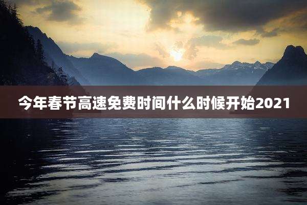 今年春节高速免费时间什么时候开始2021