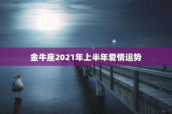 金牛座2021年上半年爱情运势