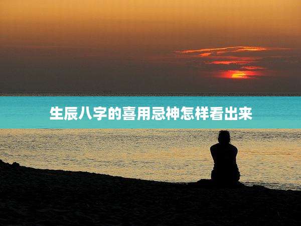 生辰八字的喜用忌神怎样看出来