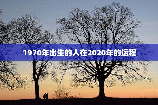 1970年出生的人在2020年的运程