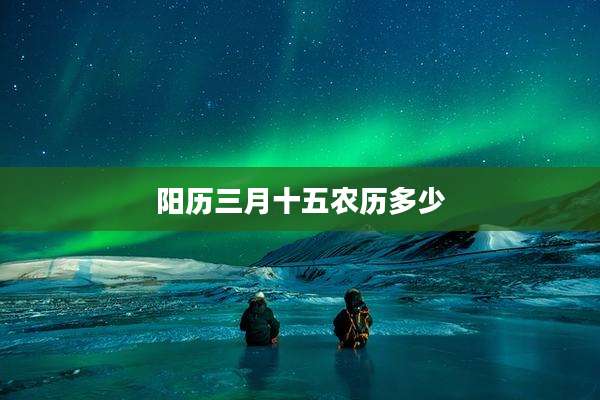 阳历三月十五农历多少