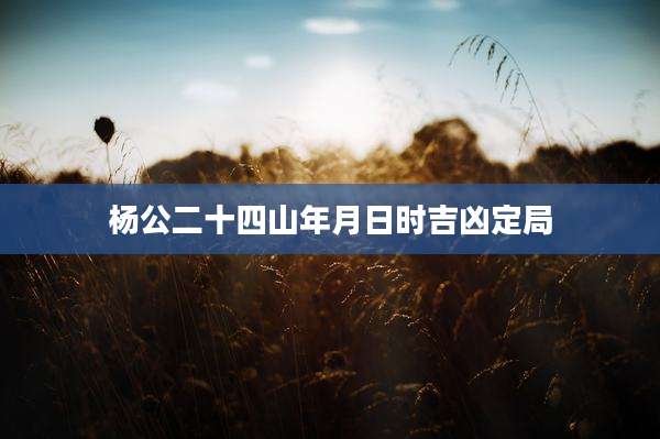 杨公二十四山年月日时吉凶定局