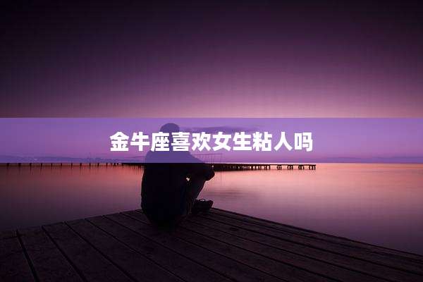 金牛座喜欢女生粘人吗