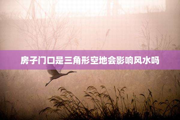 房子门口是三角形空地会影响风水吗