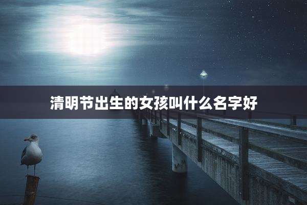 清明节出生的女孩叫什么名字好