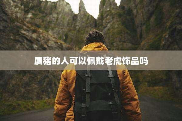 属猪的人可以佩戴老虎饰品吗